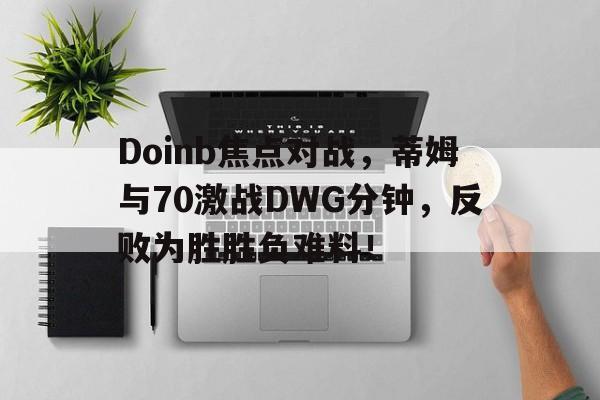 爱游戏体育平台Doinb焦点对战,蒂姆与70激战DWG分钟,反败为胜胜负难料!