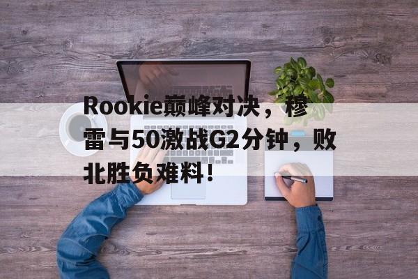 爱游戏官方入口 Rookie巅峰对决，穆雷与50激战G2分钟，败北胜负难料！